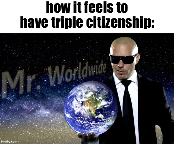 Mr Worldwide | how it feels to have triple citizenship: | image tagged in mr worldwide | made w/ Imgflip meme maker