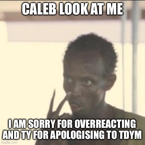 Look At Me | CALEB LOOK AT ME; I AM SORRY FOR OVERREACTING AND TY FOR APOLOGISING TO TDYM | image tagged in memes,look at me | made w/ Imgflip meme maker