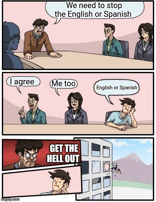 English or Spanish | We need to stop the English or Spanish; I agree; Me too; English or Spanish; GET THE HELL OUT | image tagged in memes,boardroom meeting suggestion,english or spanish | made w/ Imgflip meme maker