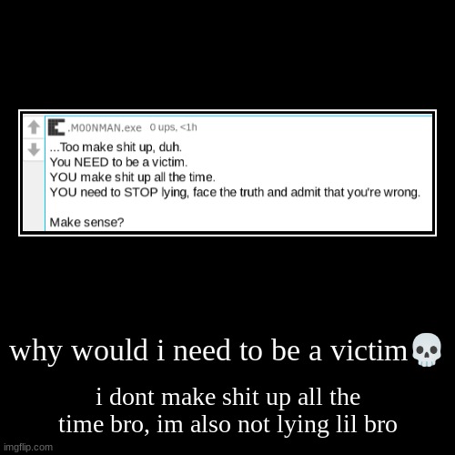 why would i need to be a victim? | i dont make shit up all the time bro, im also not lying lil bro | image tagged in funny,demotivationals | made w/ Imgflip demotivational maker