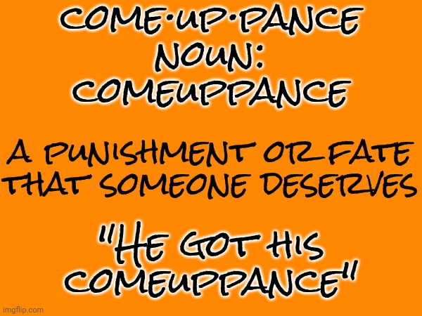 Comeuppance | come·up·pance
noun: comeuppance; a punishment or fate that someone deserves; "He got his comeuppance" | image tagged in comeuppance,deserved,karma's a bitch,uh oh,memes,you get what you deserve | made w/ Imgflip meme maker