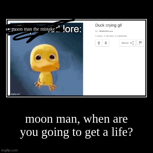 moon man, when are you going to get a life? | moon man the mistake | image tagged in funny,demotivationals | made w/ Imgflip demotivational maker