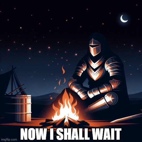 Now I wait | NOW I SHALL WAIT | image tagged in a knight siting next to campfire in night | made w/ Imgflip meme maker