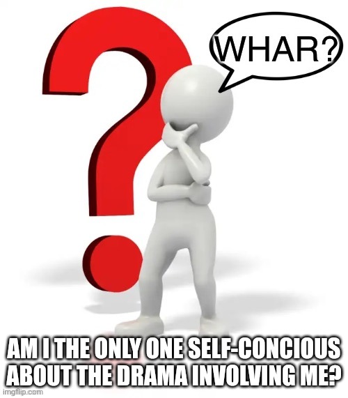 Whar? | AM I THE ONLY ONE SELF-CONCIOUS ABOUT THE DRAMA INVOLVING ME? | image tagged in whar | made w/ Imgflip meme maker