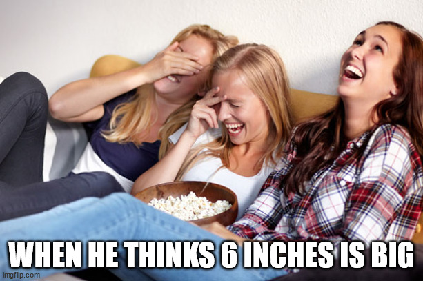 Women laughing | WHEN HE THINKS 6 INCHES IS BIG | image tagged in women laughing | made w/ Imgflip meme maker