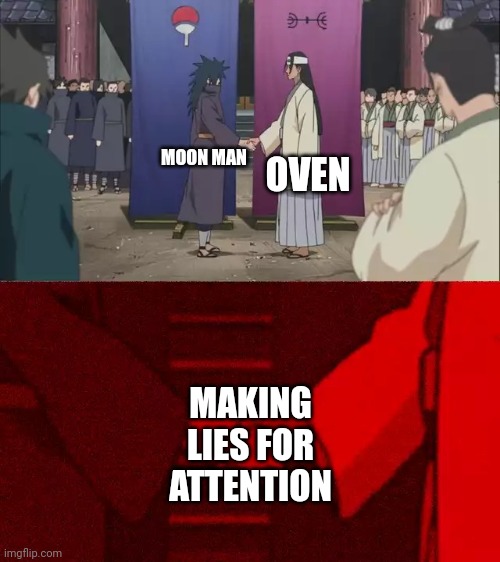 i dunno seems preety true to me | OVEN; MOON MAN; MAKING LIES FOR ATTENTION | image tagged in naruto handshake meme template | made w/ Imgflip meme maker