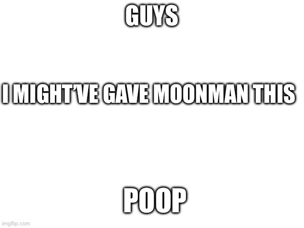 GUYS; I MIGHT’VE GAVE MOONMAN THIS; POOP | made w/ Imgflip meme maker