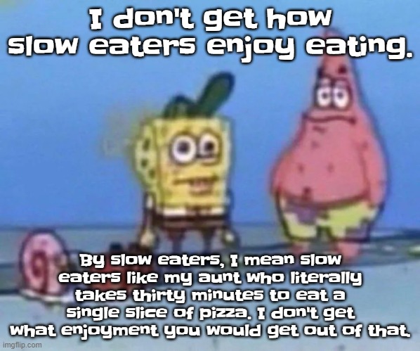 sponge and pat | I don't get how slow eaters enjoy eating. By slow eaters, I mean slow eaters like my aunt who literally takes thirty minutes to eat a single slice of pizza. I don't get what enjoyment you would get out of that. | image tagged in sponge and pat | made w/ Imgflip meme maker