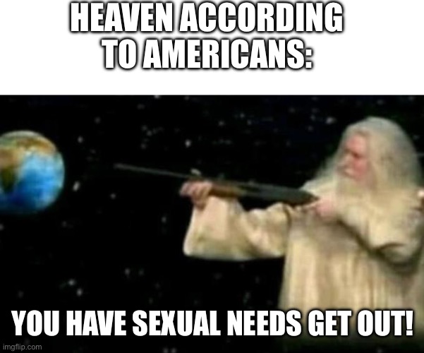 HEAVEN ACCORDING TO AMERICANS:; YOU HAVE SEXUAL NEEDS GET OUT! | image tagged in blank white template,god pointing gun at earth | made w/ Imgflip meme maker
