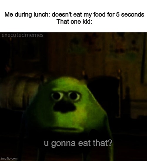 humger | Me during lunch: doesn't eat my food for 5 seconds
That one kid:; u gonna eat that? | image tagged in creepy mike sulley face u ok,hunger,food,fast food,food memes,eating | made w/ Imgflip meme maker