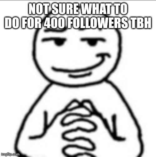 Dubious mf | NOT SURE WHAT TO DO FOR 400 FOLLOWERS TBH | image tagged in dubious mf | made w/ Imgflip meme maker