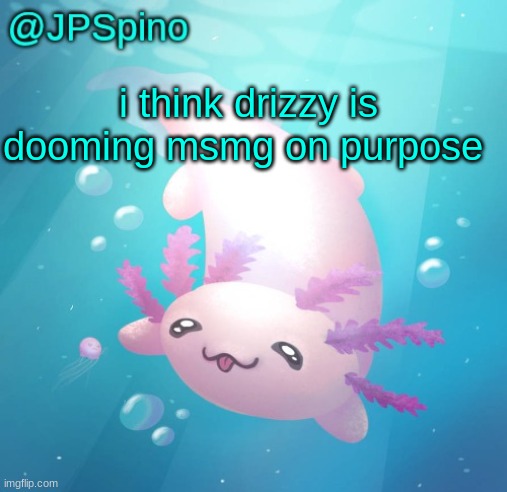 JPSpino's axolotl temp updated | i think drizzy is dooming msmg on purpose | image tagged in jpspino's axolotl temp updated | made w/ Imgflip meme maker