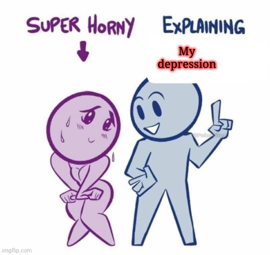 Super Horny Explaining... | My depression | image tagged in super horny explaining | made w/ Imgflip meme maker