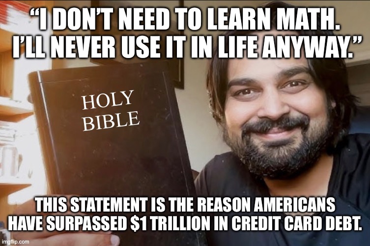 Holy Bible | “I DON’T NEED TO LEARN MATH.  I’LL NEVER USE IT IN LIFE ANYWAY.”; THIS STATEMENT IS THE REASON AMERICANS HAVE SURPASSED $1 TRILLION IN CREDIT CARD DEBT. | image tagged in holy bible | made w/ Imgflip meme maker