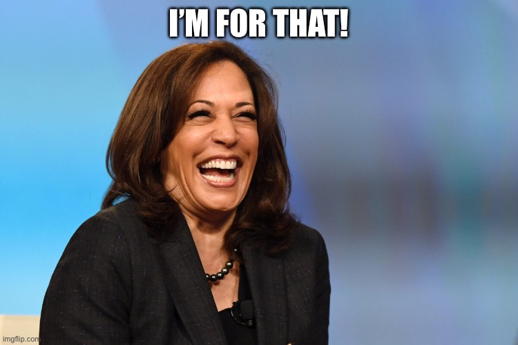 Kamala Harris laughing | I’M FOR THAT! | image tagged in kamala harris laughing | made w/ Imgflip meme maker