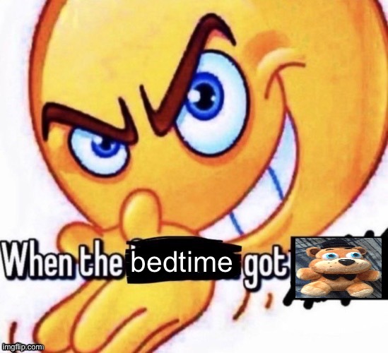 When the X got X | bedtime | image tagged in when the x got x | made w/ Imgflip meme maker