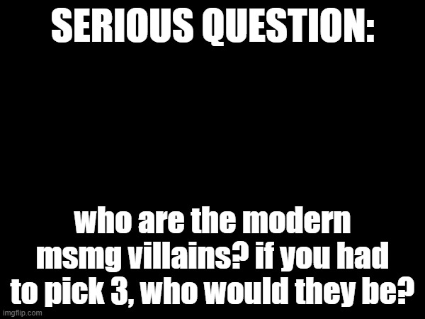 SERIOUS QUESTION:; who are the modern msmg villains? if you had to pick 3, who would they be? | made w/ Imgflip meme maker