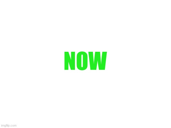 NOW | made w/ Imgflip meme maker