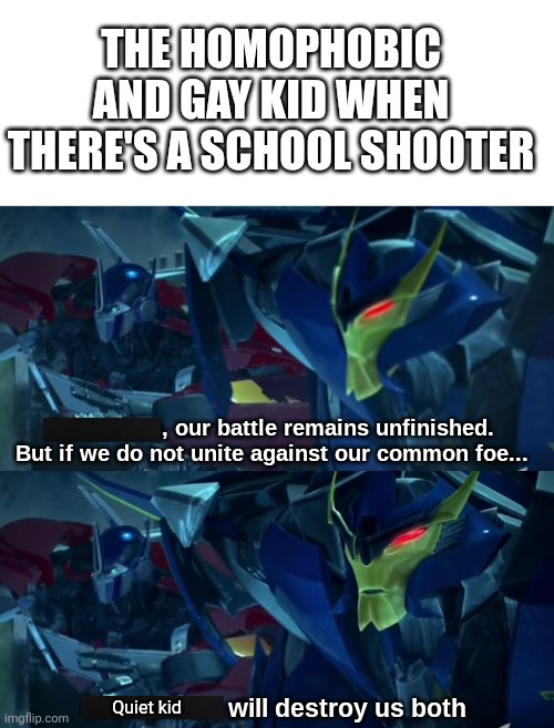 Dreadwing and Optimus prime | THE HOMOPHOBIC AND GAY KID WHEN THERE'S A SCHOOL SHOOTER; Quiet kid | image tagged in dreadwing and optimus prime | made w/ Imgflip meme maker