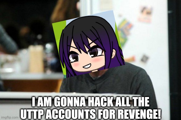 Alexandrina will hack spam commentors like the UTTP and the ZNTP (affects mainly Roblox YouTubers) | I AM GONNA HACK ALL THE UTTP ACCOUNTS FOR REVENGE! | image tagged in pop up school 2,pus2,gillette,uttp,zntp,youtubd | made w/ Imgflip meme maker