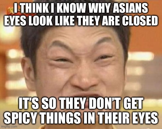 Impossibru | I THINK I KNOW WHY ASIANS EYES LOOK LIKE THEY ARE CLOSED; IT’S SO THEY DON’T GET SPICY THINGS IN THEIR EYES | image tagged in impossibru | made w/ Imgflip meme maker