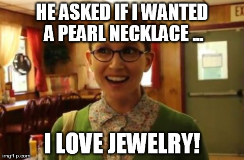 Sexually Oblivious Girlfriend Meme | HE ASKED IF I WANTED A PEARL NECKLACE ... I LOVE JEWELRY! | image tagged in memes,sexually oblivious girlfriend | made w/ Imgflip meme maker