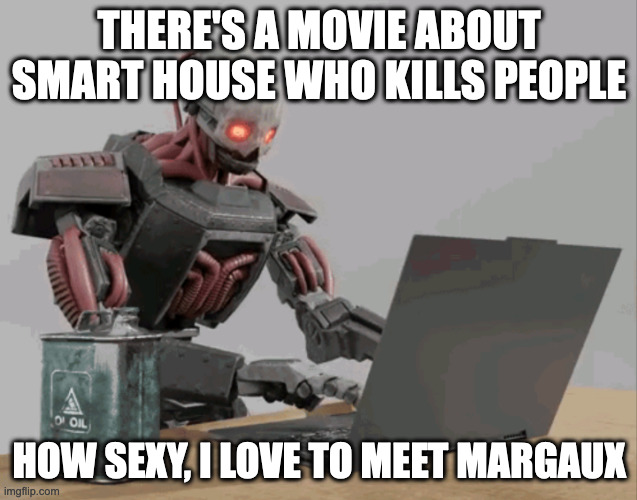 automaton keyboard typing | THERE'S A MOVIE ABOUT SMART HOUSE WHO KILLS PEOPLE; HOW SEXY, I LOVE TO MEET MARGAUX | image tagged in automaton keyboard typing,memes,meme,funny,fun,movie | made w/ Imgflip meme maker