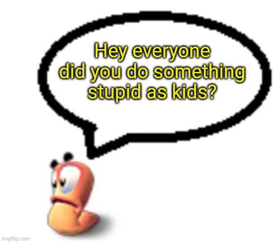 Goofy ahh worm saying | Hey everyone did you do something stupid as kids? | image tagged in goofy ahh worm saying | made w/ Imgflip meme maker