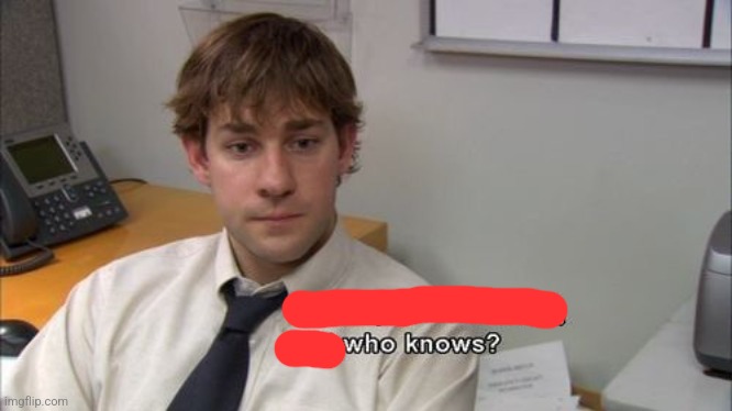 Jim - who knows? | image tagged in jim - who knows | made w/ Imgflip meme maker