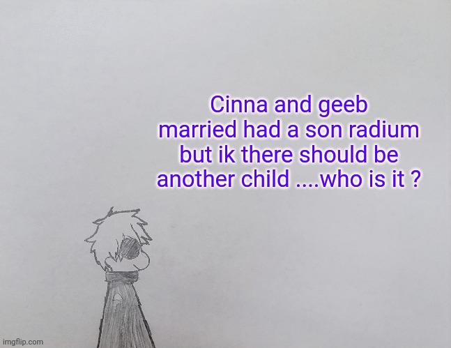 Temp by anybadboy | Cinna and geeb married had a son radium but ik there should be another child ....who is it ? | image tagged in temp by anybadboy | made w/ Imgflip meme maker