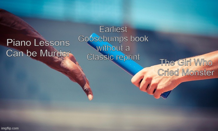 Tim Jacobus' Greatest Hits | Earliest Goosebumps book without a Classic reprint; Piano Lessons Can be Murder; The Girl Who Cried Monster | image tagged in relay | made w/ Imgflip meme maker