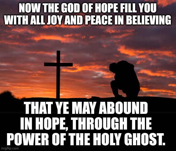 NOW THE GOD OF HOPE FILL YOU WITH ALL JOY AND PEACE IN BELIEVING; THAT YE MAY ABOUND IN HOPE, THROUGH THE POWER OF THE HOLY GHOST. | image tagged in kneeling before the cross,black background | made w/ Imgflip meme maker