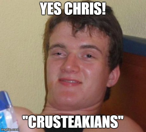10 Guy Meme | YES CHRIS! "CRUSTEAKIANS" | image tagged in memes,10 guy | made w/ Imgflip meme maker