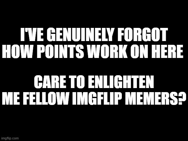 Care to help me? | I'VE GENUINELY FORGOT HOW POINTS WORK ON HERE; CARE TO ENLIGHTEN ME FELLOW IMGFLIP MEMERS? | made w/ Imgflip meme maker