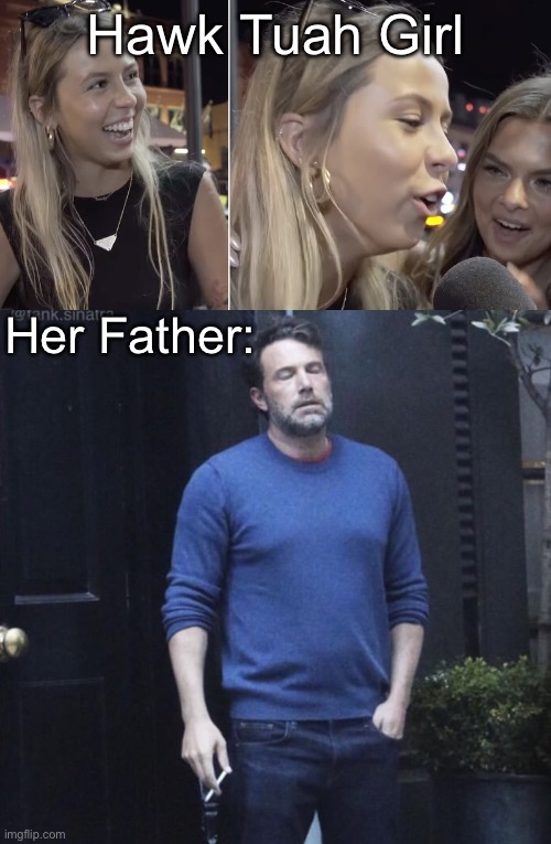 Disappointed Father | Hawk Tuah Girl; Her Father: | image tagged in hawk tuah girl,ben affleck smoking | made w/ Imgflip meme maker