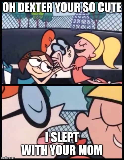 Say it Again, Dexter | OH DEXTER YOUR SO CUTE; I SLEPT WITH YOUR MOM | image tagged in memes,say it again dexter | made w/ Imgflip meme maker