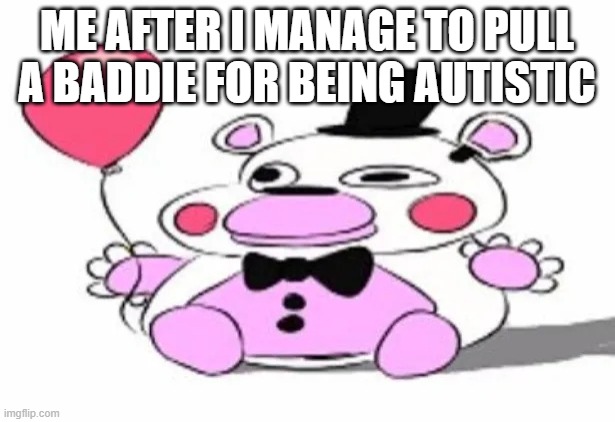 I'm not actually autistic, just mild adhd | ME AFTER I MANAGE TO PULL A BADDIE FOR BEING AUTISTIC | image tagged in derpy helpy,memes,fnaf,shitpost,oh wow are you actually reading these tags | made w/ Imgflip meme maker