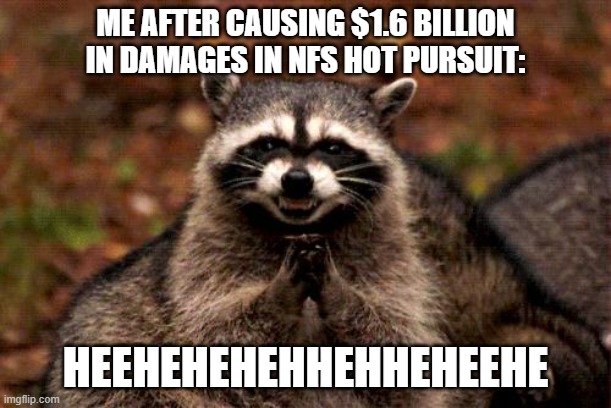 i am op in there | ME AFTER CAUSING $1.6 BILLION IN DAMAGES IN NFS HOT PURSUIT:; HEEHEHEHEHHEHHEHEEHE | image tagged in memes,evil plotting raccoon | made w/ Imgflip meme maker