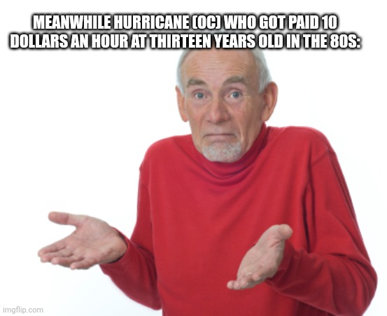 Guess I'll die  | MEANWHILE HURRICANE (OC) WHO GOT PAID 10 DOLLARS AN HOUR AT THIRTEEN YEARS OLD IN THE 80S: | image tagged in guess i'll die | made w/ Imgflip meme maker