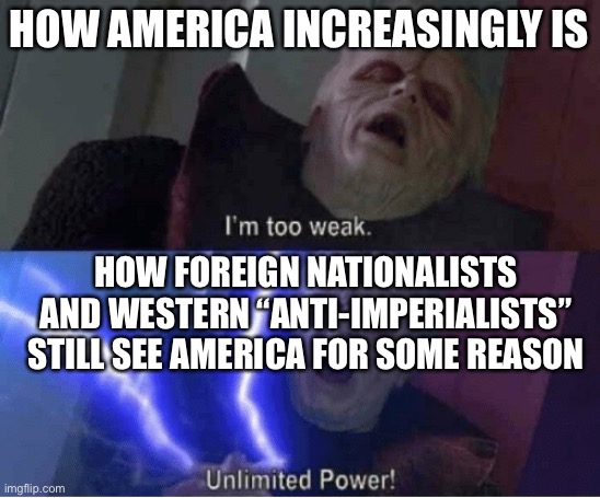 Too weak Unlimited Power | HOW AMERICA INCREASINGLY IS; HOW FOREIGN NATIONALISTS AND WESTERN “ANTI-IMPERIALISTS” STILL SEE AMERICA FOR SOME REASON | image tagged in too weak unlimited power | made w/ Imgflip meme maker