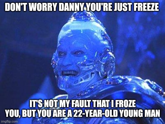 Mr Freeze | DON'T WORRY DANNY YOU'RE JUST FREEZE; IT'S NOT MY FAULT THAT I FROZE YOU, BUT YOU ARE A 22-YEAR-OLD YOUNG MAN | image tagged in mr freeze | made w/ Imgflip meme maker