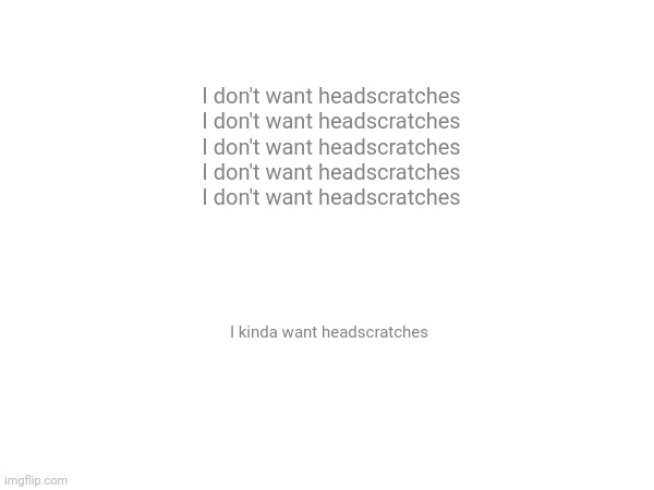 I don't want headscratches
I don't want headscratches
I don't want headscratches
I don't want headscratches
I don't want headscratches; I kinda want headscratches | made w/ Imgflip meme maker