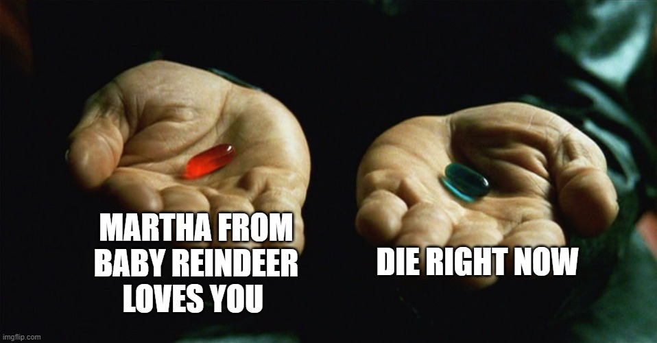 Red pill blue pill | MARTHA FROM BABY REINDEER LOVES YOU; DIE RIGHT NOW | image tagged in red pill blue pill | made w/ Imgflip meme maker