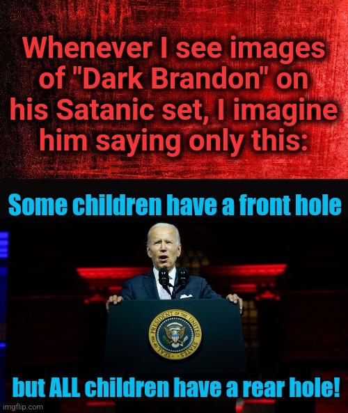 The terms brought to us by the democrat Party | Whenever I see images
of "Dark Brandon" on
his Satanic set, I imagine
him saying only this:; Some children have a front hole; but ALL children have a rear hole! | image tagged in memes,dark brandon,satanic set,joe biden,pedophile,democrats | made w/ Imgflip meme maker
