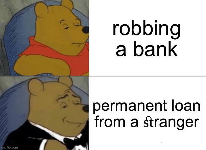 Tuxedo Winnie The Pooh | robbing a bank; permanent loan from a ﬆranger | image tagged in memes,tuxedo winnie the pooh | made w/ Imgflip meme maker