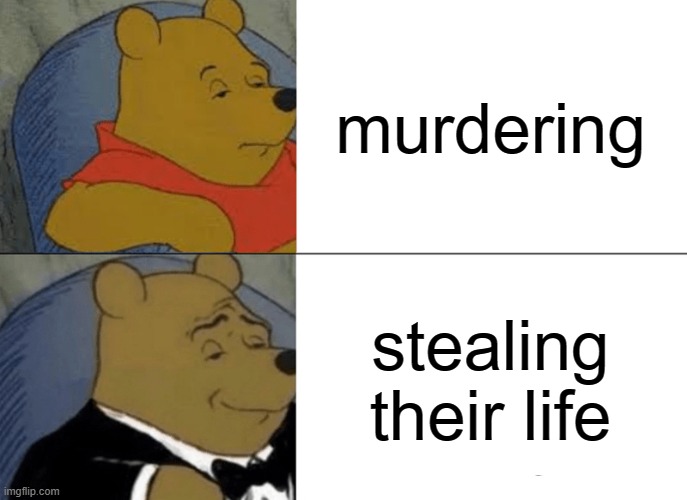 Tuxedo Winnie The Pooh Meme | murdering; stealing their life | image tagged in memes,tuxedo winnie the pooh | made w/ Imgflip meme maker