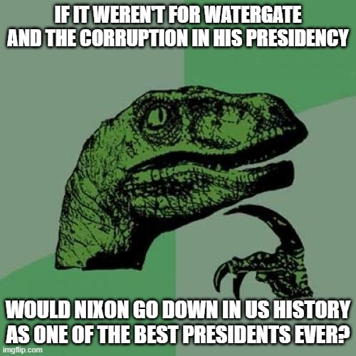 i mean his presidency is good if you ignore the watergate and corruption(impossible) | IF IT WEREN'T FOR WATERGATE AND THE CORRUPTION IN HIS PRESIDENCY; WOULD NIXON GO DOWN IN US HISTORY AS ONE OF THE BEST PRESIDENTS EVER? | image tagged in memes,philosoraptor,richard nixon,politics,watergate | made w/ Imgflip meme maker