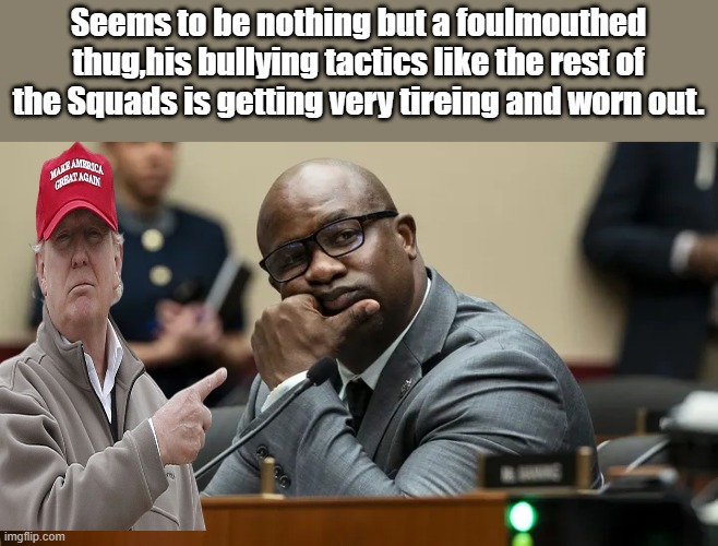 Seems to be nothing but a foulmouthed thug,his bullying tactics like the rest of the Squads is getting very tireing and worn out. | made w/ Imgflip meme maker