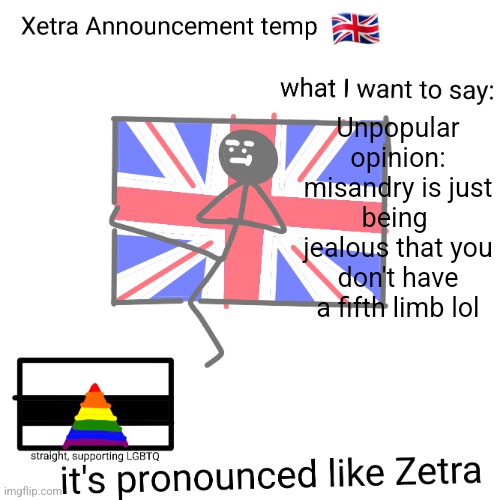 Xetra announcement temp | Unpopular opinion: misandry is just being  jealous that you don't have a fifth limb lol | image tagged in xetra announcement temp | made w/ Imgflip meme maker