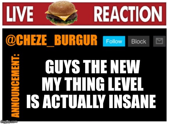 chezeburgur announcment | GUYS THE NEW MY THING LEVEL IS ACTUALLY INSANE | image tagged in chezeburgur announcment | made w/ Imgflip meme maker